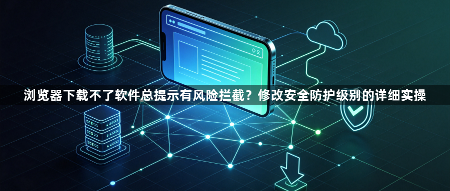 浏览器下载不了软件总提示有风险拦截?修改安全防护级别的详细实操1