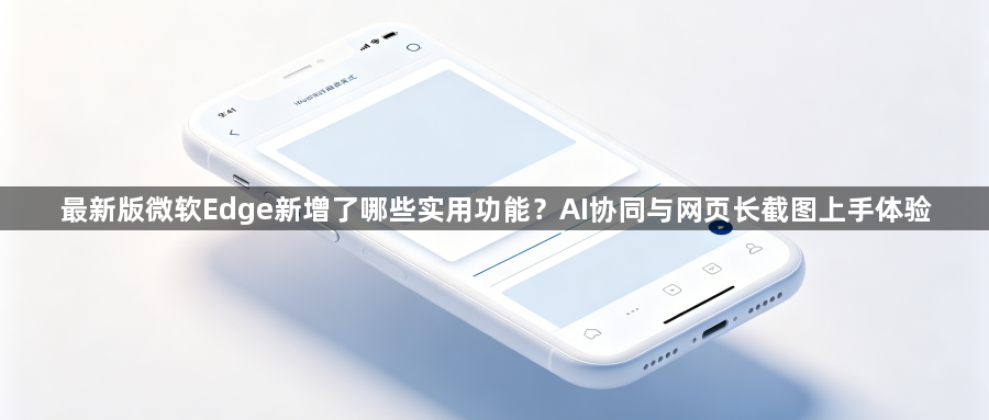 最新版微软Edge新增了哪些实用功能？AI协同与网页长截图上手体验1
