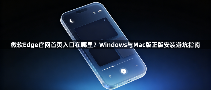 微软Edge官网首页入口在哪里？Windows与Mac版正版安装避坑指南1