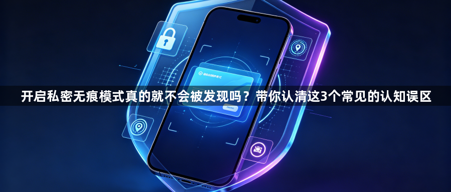 开启私密无痕模式真的就不会被发现吗？带你认清这3个常见的认知误区1
