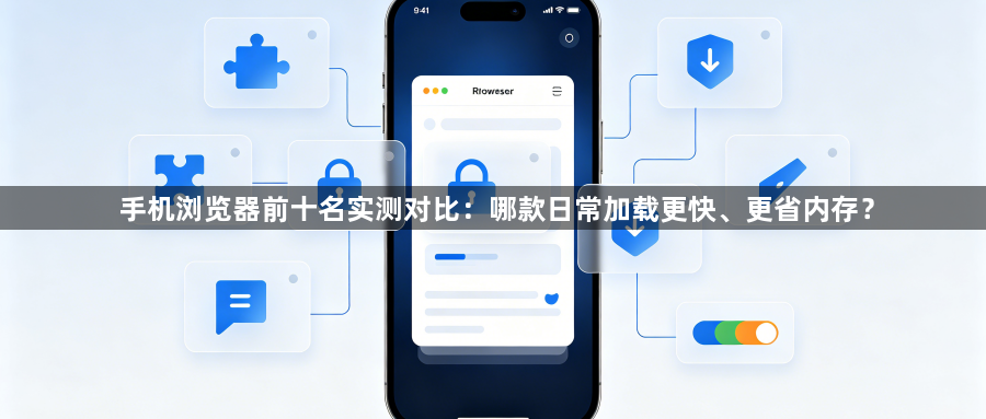 手机浏览器前十名实测对比：哪款日常加载更快、更省内存？1