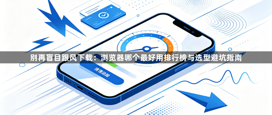 别再盲目跟风下载:浏览器哪个最好用排行榜与选型避坑指南1
